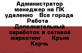 Администратор-менеджер на ПК удаленно - Все города Работа » Дополнительный заработок и сетевой маркетинг   . Крым,Керчь